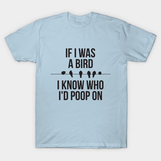 If I Was A Bird I Know Who Id Poop On T-Shirt by RedYolk